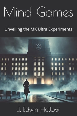 Mind Games: Unveiling the MK Ultra Experiments by Hollow, J. Edwin