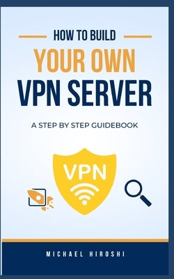 How to Build Your Own VPN Server: A concise step-by-step VPN guidebook on how to build your own VPN server the easy way by Hiroshi, Michael