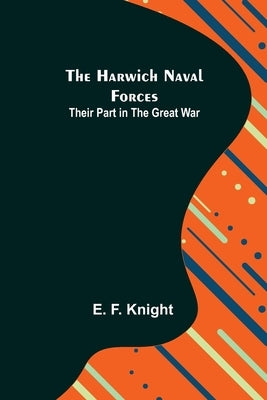 The Harwich Naval Forces: Their Part in the Great War by F. Knight, E.
