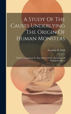 A Study Of The Causes Underlying The Origin Of Human Monsters: Third Contribution To The Study Of The Pathology Of Human Embryos by Mall, Franklin P. (Franklin Paine) 1.