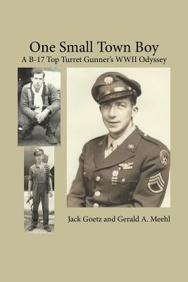 One Small Town Boy: A B-17 Top Turret Gunner's WWII Odyssey by Goetz, Jack