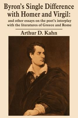 Byron's Single Difference with Homer and Virgil: and other essays on the poet's interplay with the literatures of Greece and Rome by Kahn, Arthur D.
