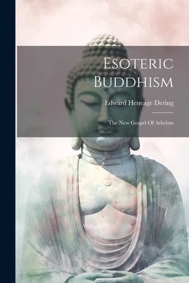 Esoteric Buddhism: The New Gospel Of Atheism by Dering, Edward Heneage