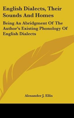 English Dialects, Their Sounds And Homes: Being An Abridgment Of The Author's Existing Phonology Of English Dialects by Ellis, Alexander J.
