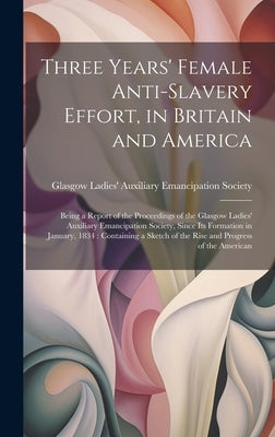 Three Years' Female Anti-slavery Effort, in Britain and America: Being a Report of the Proceedings of the Glasgow Ladies' Auxiliary Emancipation Socie by Glasgow Ladies' Auxiliary Emancipatio