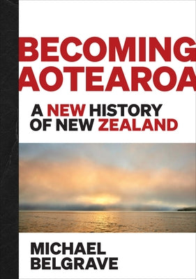 Becoming Aotearoa: A New History of New Zealand by Belgrave, Michael