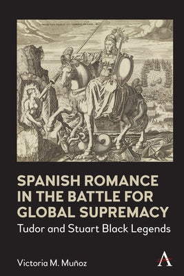 Spanish Romance in the Battle for Global Supremacy: Tudor and Stuart Black Legends by Muñoz, Victoria