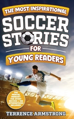 The Most Inspirational Soccer Stories For Young Readers: 15 Amazing & Inspiring True Tales From Modern Soccer Greats by Armstrong, Terrence