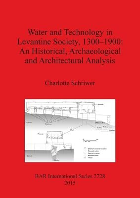 Water and Technology in Levantine Society 1300-1900: An Historical, Archaeological and Architectural Analysis by Schriwer, Charlotte