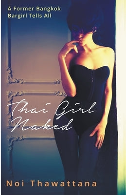 Thai Girl Naked: A Former Bangkok Bargirl Tells All by Thawattana, Noi