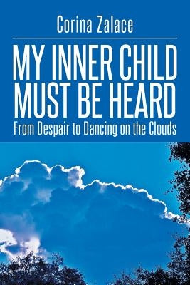 My Inner Child Must Be Heard: From Despair to Dancing on the Clouds by Zalace, Corina
