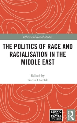 The Politics of Race and Racialisation in the Middle East by Ozcelik, Burcu
