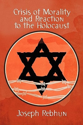 Crisis of Morality and Reaction to the Holocaust by Rebhun, Joseph