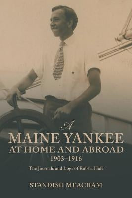 A Maine Yankee at Home and Abroad 1903-1916: The Journals and Logs of Robert Hale by Meacham, Standish