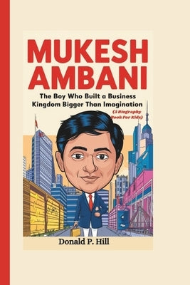 Mukesh Ambani: The Boy Who Built a Business Kingdom Bigger Than Imagination (A Biography Book For Kids) by P. Hill, Donald