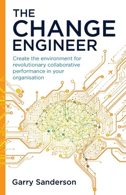 The Change Engineer: Create the environment for revolutionary collaborative performance in your organisation by Sanderson, Garry