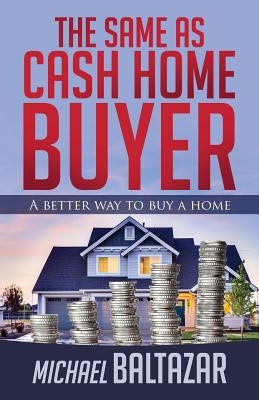 The Same As Cash Home Buyer: A Better Way To Buy A Home by Baltazar, Michael