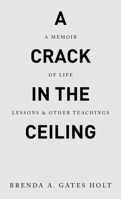 A Crack in the Ceiling: A Memoir of Life Lessons & Other Teachings by Gates Holt, Brenda A.