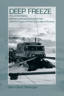 Deep Freeze: The United States, the International Geophysical Year, and the Origins of Antarctica's Age of Science by Belanger, Dian Olson