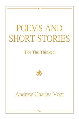 Poems and Short Stories: (For The Thinker) by Vogt, Andrew Charles