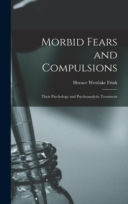 Morbid Fears and Compulsions: Their Psychology and Psychoanalytic Treatment by Frink, Horace Westlake 1883-1936