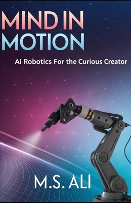 Mind in Motion: AI Robotics for the Curious Creator by Ali, M. S.