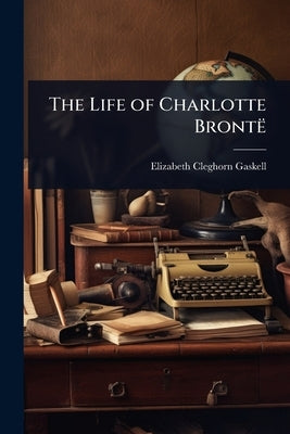 The Life of Charlotte Brontë by Gaskell, Elizabeth Cleghorn