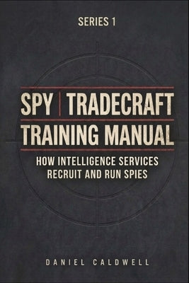 Spy Tradecraft Training Manual: How Intelligence Services Recruit and Run Spies by Caldwell, Daniel