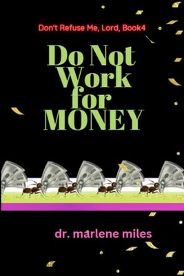 Do Not Work for Money: Don't Refuse Me, Lord: Book 4 by Miles, Marlene
