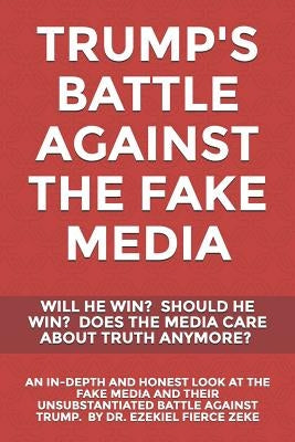Trump's Battle Against the Fake Media: Will He Win? Should He Win? Does the Media Care about Truth Anymore?: An In-Depth & Honest Look at the Fake Med by Zeke