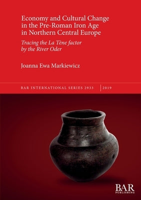 Economy and Cultural Change in the Pre-Roman Iron Age in Northern Central Europe: Tracing the La Tène factor by the River Oder by Markiewicz, Joanna Ewa