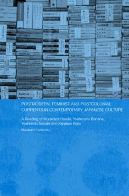 Postmodern, Feminist and Postcolonial Currents in Contemporary Japanese Culture: A Reading of Murakami Haruki, Yoshimoto Banana, Yoshimoto Takaaki and by Murakami, Fuminobu