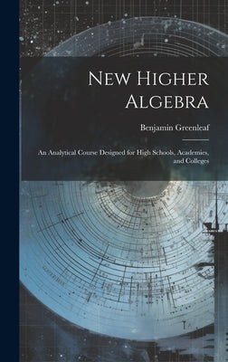 New Higher Algebra: An Analytical Course Designed for High Schools, Academies, and Colleges by Greenleaf, Benjamin