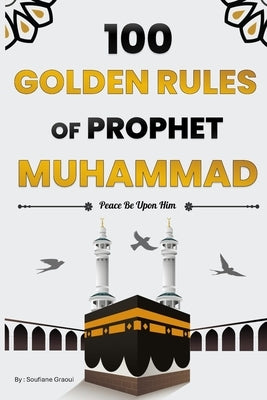 100 Golden Rules of Prophet Muhammad: Elevate Your Connection with Allah, Your Inner Self, and Those Around You through the Timeless Wisdom of Our Bel by Graoui, Soufiane