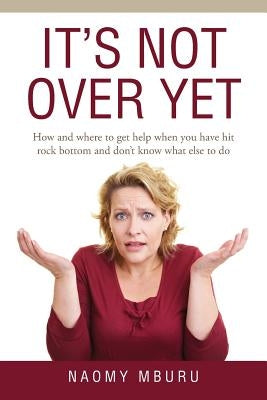 It's Not Over Yet: How and where to get help when you have hit rock bottom and don't know what else to do by Mburu, Naomy