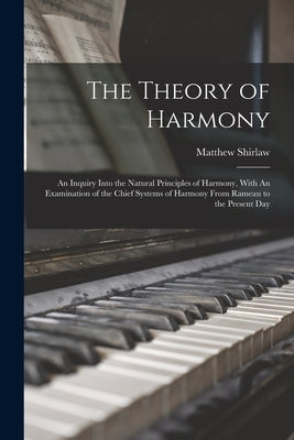 The Theory of Harmony: An Inquiry Into the Natural Principles of Harmony, With An Examination of the Chief Systems of Harmony From Rameau to the Prese by Shirlaw, Matthew