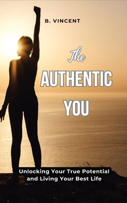 The Authentic You: Unlocking Your True Potential and Living Your Best Life by Vincent, B.