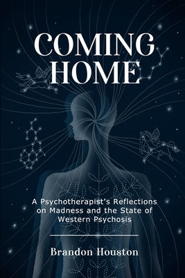 Coming Home: A Psychotherapist's Reflections on Madness and the State of Western Psychosis by Houston, Brandon