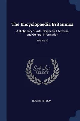 The Encyclopaedia Britannica: A Dictionary of Arts, Sciences, Literature and General Information; Volume 12 by Chisholm, Hugh