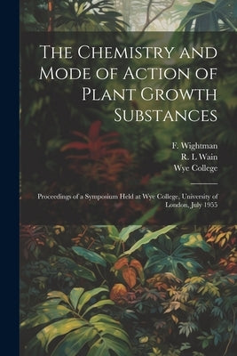 The Chemistry and Mode of Action of Plant Growth Substances; Proceedings of a Symposium Held at Wye College, University of London, July 1955 by Wye College