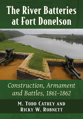 The River Batteries at Fort Donelson: Construction, Armament and Battles, 1861-1862 by Cathey, M. Todd