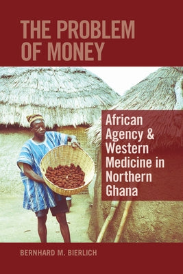 The Problem of Money: African Agency & Western Medicine in Northern Ghana by Bierlich, Bernhard