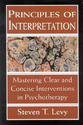 Principles of Interpretation: Mastering Clear and Concise Interventions in Psychotherapy by Levy, Steven T.