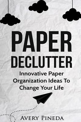 Paper Declutter: Innovative Paper Organization Ideas to Change Your Life by Pineda, Avery