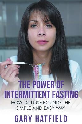The Power of Intermittent Fasting: How to Lose Pounds the Simple and Easy Way by Hatfield, Gary