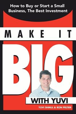 Make It Big with Yuvi: How to Buy or Start a Small Business, the Best Investment by Shmul, Yuvi