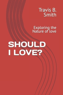 Should I Love?: Exploring the Nature of love by B. Smith, Travis