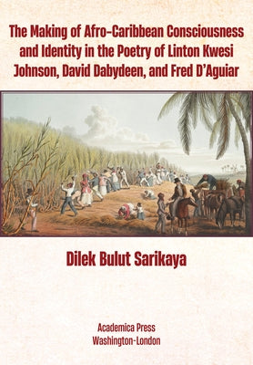 The Making of Afro-Caribbean Consciousness and Identity in the Poetry of Linton Kwesi Johnson, David Dabydeen, and Fred d'Aguiar by Sarıkaya, Dilek Bulut