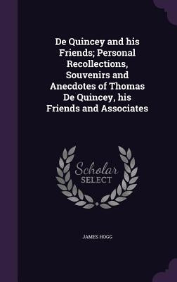 De Quincey and his Friends; Personal Recollections, Souvenirs and Anecdotes of Thomas De Quincey, his Friends and Associates by Hogg, James