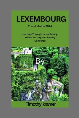 LEXEMBOURG Travel Guide 2024: Journey Through Luxembourg: Where History and Beauty Converge by Kramer, Timothy